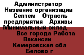 Администратор › Название организации ­ Септем › Отрасль предприятия ­ Архивы › Минимальный оклад ­ 25 000 - Все города Работа » Вакансии   . Кемеровская обл.,Белово г.